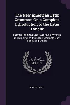 The New American Latin Grammar, Or, a Complete Introduction to the Latin Tongue(English, Paperback, Rigg Edward)