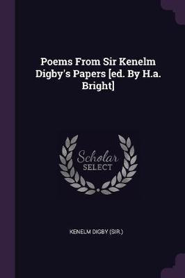 Poems From Sir Kenelm Digby's Papers [ed. By H.a. Bright](English, Paperback, (Sir ) Kenelm Digby)