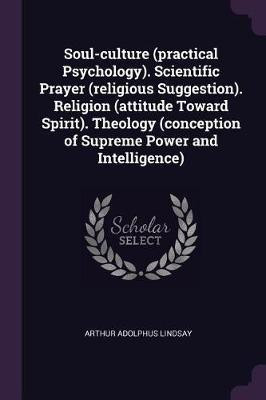 Soul-culture (practical Psychology). Scientific Prayer (religious Suggestion). Religion (attitude Toward Spirit). Theology (conception of Supreme Power and Intelligence)(English, Paperback, Lindsay Arthur Adolphus) Soul-culture (practical Psychology). Scientific Prayer (religious Suggestion). Religion (attitude Toward Spirit). Theology (conception of Supreme Power and Intelligence)(English, Paperback, Lindsay Arthur Adolphus)