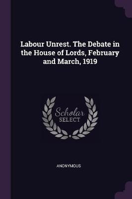 Labour Unrest. The Debate in the House of Lords, February and March, 1919(English, Paperback, Anonymous)