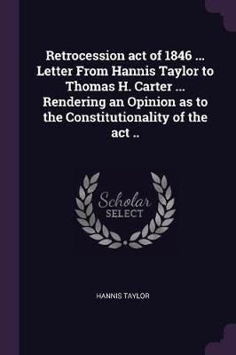 Retrocession act of 1846 ... Letter From Hannis Taylor to Thomas H. Carter ... Rendering an Opinion as to the Constitutionality of the act ..(English, Paperback, Taylor Hannis)
