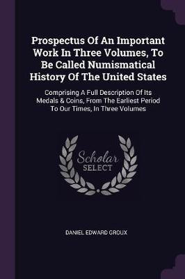 Prospectus Of An Important Work In Three Volumes, To Be Called Numismatical History Of The United States(English, Paperback, Groux Daniel Edward)