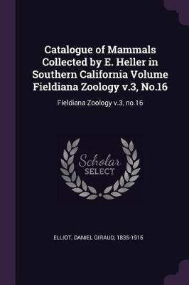 Catalogue of Mammals Collected by E. Heller in Southern California Volume Fieldiana Zoology v.3, No.16(English, Paperback, Elliot Daniel Giraud)
