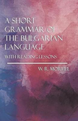 A Short Grammar of the Bulgarian Language - With Reading Lessons(English, Paperback, Morfill W R M.A.)