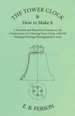 The Tower Clock and How to Make it - A Practical and Theoretical Treatise on the Construction of a Chiming Tower Clock, with Full Working Drawings Photographed to Scale(English, Paperback, Ferson E B)
