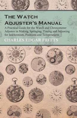 The Watch Adjuster's Manual - A Practical Guide for the Watch and Chronometer Adjuster in Making, Springing, Timing and Adjusting for Isochronism, Positions and Temperatures(English, Paperback, Fritts Charles Edgar) The Watch Adjuster's Manual - A Practical Guide for the Watch and Chronometer Adjuster in Making, Springing, Timing and Adjusting for Isochronism, Positions and Temperatures(English, Paperback, Fritts Charles Edgar)