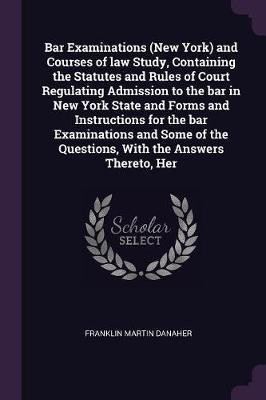 Bar Examinations (New York) and Courses of law Study, Containing the Statutes and Rules of Court Regulating Admission to the bar in New York State and Forms and Instructions for the bar Examinations and Some of the Questions, With the Answers Thereto, Her(English, Paperback, Danaher Franklin Martin) Bar Examinations (New York) and Courses of law Study, Containing the Statutes and Rules of Court Regulating Admission to the bar in New York State and Forms and Instructions for the bar Examinations and Some of the Questions, With the Answers Thereto, Her(English, Paperback, Danaher Franklin Martin)