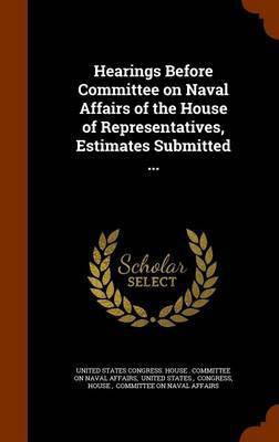 Hearings Before Committee on Naval Affairs of the House of Representatives, Estimates Submitted ...(English, Hardcover, unknown)