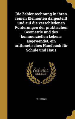 Die Zahlenrechnung in ihren reinen Elementen dargestellt und auf die verschiedenen Forderungen der praktischen Geometrie und des kommerziellen Lebens angewendet, ein arithmetisches Handbuch fur Schule und Haus(German, Hardcover, Hausch Fr)