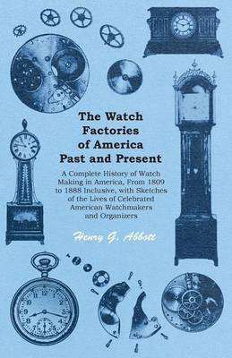 The Watch Factories of America Past and Present -;A Complete History of Watch Making in America, From 1809 to 1888 Inclusive, with Sketches of the Lives of Celebrated American Watchmakers and Organizers(English, Paperback, Abbott Henry G) The Watch Factories of America Past and Present -;A Complete History of Watch Making in America, From 1809 to 1888 Inclusive, with Sketches of the Lives of Celebrated American Watchmakers and Organizers(English, Paperback, Abbott Henry G)