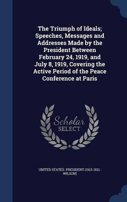The Triumph of Ideals; Speeches, Messages and Addresses Made by the President Between February 24, 1919, and July 8, 1919, Covering the Active Period of the Peace Conference at Paris(English, Hardcover, unknown)
