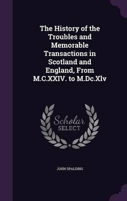 The History of the Troubles and Memorable Transactions in Scotland and England, From M.C.XXIV. to M.Dc.Xlv(English, Hardcover, Spalding John)