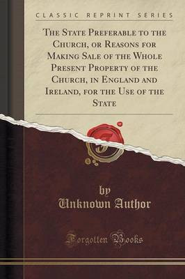 The State Preferable to the Church, or Reasons for Making Sale of the Whole Present Property of the Church, in England and Ireland, for the Use of the State (Classic Reprint)(English, Paperback, Author Unknown)