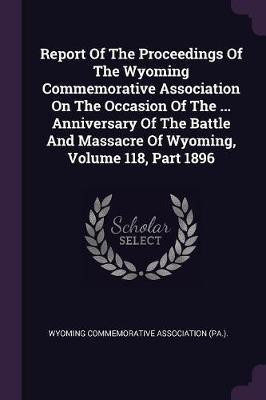 Report Of The Proceedings Of The Wyoming Commemorative Association On The Occasion Of The ... Anniversary Of The Battle And Massacre Of Wyoming, Volume 118, Part 1896(English, Paperback, unknown) Report Of The Proceedings Of The Wyoming Commemorative Association On The Occasion Of The ... Anniversary Of The Battle And Massacre Of Wyoming, Volume 118, Part 1896(English, Paperback, unknown)