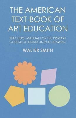 The American Text-Book of Art Education - Teachers' Manual for the Primary Course of Instruction in Drawing(English, Paperback, Smith Walter)