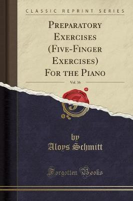 Preparatory Exercises (Five-Finger Exercises) for the Piano, Vol. 16 (Classic Reprint)(English, Paperback, Schmitt Aloys)