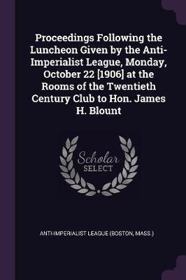 Proceedings Following the Luncheon Given by the Anti-Imperialist League, Monday, October 22 [1906] at the Rooms of the Twentieth Century Club to Hon. James H. Blount(English, Paperback, unknown)