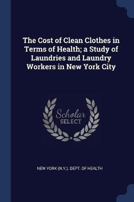 The Cost of Clean Clothes in Terms of Health; a Study of Laundries and Laundry Workers in New York City(English, Paperback, unknown)