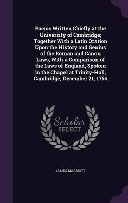 Poems Written Chiefly at the University of Cambridge; Together With a Latin Oration Upon the History and Genius of the Roman and Canon Laws, With a Comparison of the Laws of England, Spoken in the Chapel at Trinity-Hall, Cambridge, December 21, 1756(English, Hardcover, Marriott James)