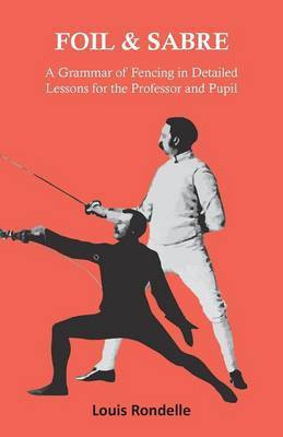Foil and Sabre - A Grammar of Fencing in Detailed Lessons for the Professor and Pupil(English, Paperback, Rondelle Louis)