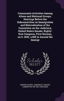 Communist Activities Among Aliens and National Groups. Hearings Before the Subcommittee on Immigration and Naturalization of the Committee on the Judiciary, United States Senate, Eighty-first Congress, First Session, on S. 1832, a Bill to Amend the Immigr(English, Hardcover, unknown)