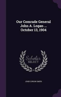 Our Comrade General John A. Logan ... October 13, 1904(English, Hardcover, Smith John Corson)