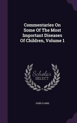 Commentaries On Some Of The Most Important Diseases Of Children, Volume 1(English, Hardcover, Clarke John)