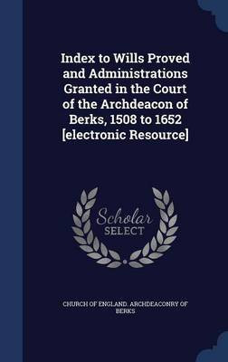 Index to Wills Proved and Administrations Granted in the Court of the Archdeacon of Berks, 1508 to 1652 [electronic Resource](English, Hardcover, unknown)