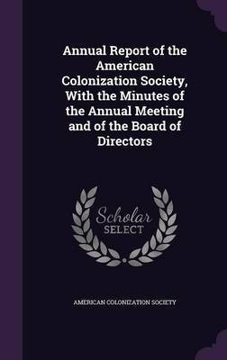 Annual Report of the American Colonization Society, With the Minutes of the Annual Meeting and of the Board of Directors(English, Hardcover, unknown)