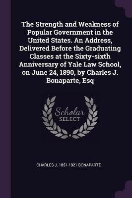 The Strength and Weakness of Popular Government in the United States. An Address, Delivered Before the Graduating Classes at the Sixty-sixth Anniversary of Yale Law School, on June 24, 1890, by Charles J. Bonaparte, Esq(English, Paperback, Bonaparte Charles J 1851-1921) The Strength and Weakness of Popular Government in the United States. An Address, Delivered Before the Graduating Classes at the Sixty-sixth Anniversary of Yale Law School, on June 24, 1890, by Charles J. Bonaparte, Esq(English, Paperback, Bonaparte Charles J 1851-1921)