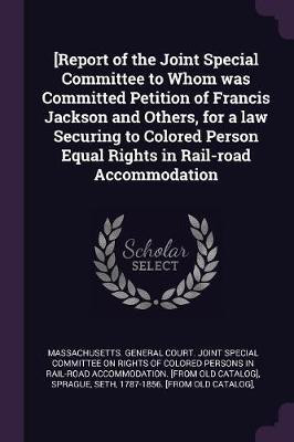[Report of the Joint Special Committee to Whom was Committed Petition of Francis Jackson and Others, for a law Securing to Colored Person Equal Rights in Rail-road Accommodation(English, Paperback, Sprague Seth) [Report of the Joint Special Committee to Whom was Committed Petition of Francis Jackson and Others, for a law Securing to Colored Person Equal Rights in Rail-road Accommodation(English, Paperback, Sprague Seth)