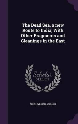 The Dead Sea, a new Route to India; With Other Fragments and Gleanings in the East(English, Hardcover, Allen William)