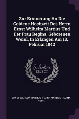 Zur Erinnerung An Die Goldene Hochzeit Des Herrn Ernst Wilhelm Martius Und Der Frau Regina, Geborenen Weinl, In Erlangen Am 13. Februar 1842(English, Paperback, Martius Ernst Wilhelm) Zur Erinnerung An Die Goldene Hochzeit Des Herrn Ernst Wilhelm Martius Und Der Frau Regina, Geborenen Weinl, In Erlangen Am 13. Februar 1842(English, Paperback, Martius Ernst Wilhelm)