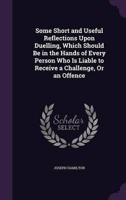 Some Short and Useful Reflections Upon Duelling, Which Should Be in the Hands of Every Person Who Is Liable to Receive a Challenge, Or an Offence(English, Hardcover, Hamilton Joseph) Some Short and Useful Reflections Upon Duelling, Which Should Be in the Hands of Every Person Who Is Liable to Receive a Challenge, Or an Offence(English, Hardcover, Hamilton Joseph)