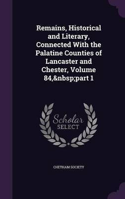 Remains, Historical and Literary, Connected With the Palatine Counties of Lancaster and Chester, Volume 84, part 1(English, Hardcover, unknown)