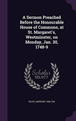 A Sermon Preached Before the Honourable House of Commons, at St. Margaret's, Westminster, on Monday, Jan. 30, 1748-9(English, Hardcover, Ellys Anthony)