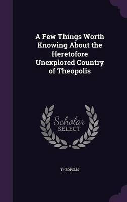 A Few Things Worth Knowing About the Heretofore Unexplored Country of Theopolis(English, Hardcover, Theopolis)
