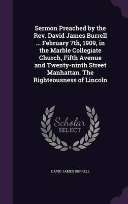 Sermon Preached by the Rev. David James Burrell ... February 7th, 1909, in the Marble Collegiate Church, Fifth Avenue and Twenty-ninth Street Manhattan. The Righteousness of Lincoln(English, Hardcover, Burrell David James)