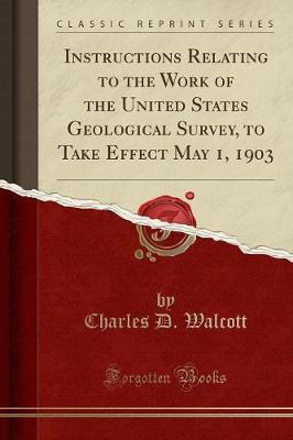 Instructions Relating to the Work of the United States Geological Survey, to Take Effect May 1, 1903 (Classic Reprint)(English, Paperback, Walcott Charles D.)