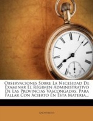 Observaciones Sobre La Necesidad De Examinar El R gimen Administrativo De Las Provincias Vascongadas, Para Fallar Con Acierto En Esta Materia...(Spanish, Paperback, Anonymous)