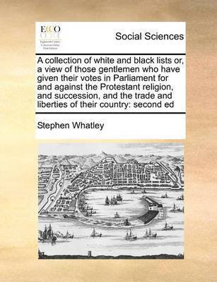 A Collection of White and Black Lists Or, a View of Those Gentlemen Who Have Given Their Votes in Parliament for and Against the Protestant Religion, and Succession, and the Trade and Liberties of Their Country(English, Paperback, Whatley Stephen)
