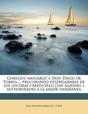 Consejos amigables a Don Diego de Torres ... procurando desenganarle de sus locuras i reducirlo con razones i authoridades a la mejor ensenanza(Spanish, Paperback, Mariscal y Cruz Juan Antonio) Consejos amigables a Don Diego de Torres ... procurando desenganarle de sus locuras i reducirlo con razones i authoridades a la mejor ensenanza(Spanish, Paperback, Mariscal y Cruz Juan Antonio)