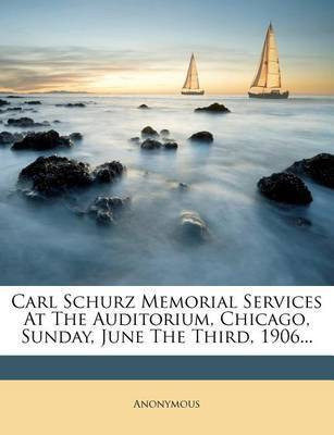 Carl Schurz Memorial Services at the Auditorium, Chicago, Sunday, June the Third, 1906...(English, Paperback, Anonymous)