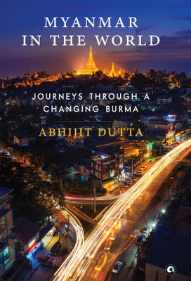 MYANMAR IN THE WORLD  - Journeys Through A Changing Burma(English, Hardcover, Abhijit Dutta)