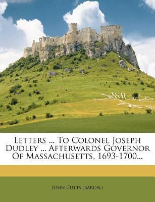 Letters ... to Colonel Joseph Dudley ... Afterwards Governor of Massachusetts, 1693-1700...(English, Paperback, (Baron ) John Cutts)