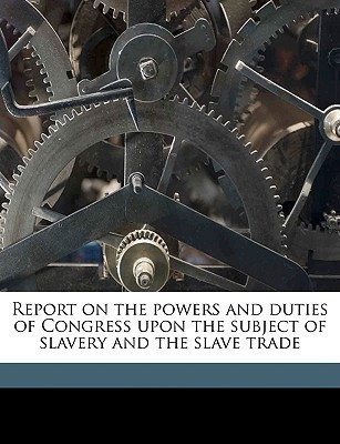 Report on the Powers and Duties of Congress Upon the Subject of Slavery and the Slave Trade Volume 1(English, Paperback, unknown)