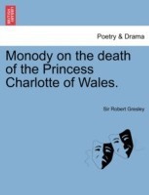 Monody on the Death of the Princess Charlotte of Wales.(English, Paperback, Gresley Robert Sir)