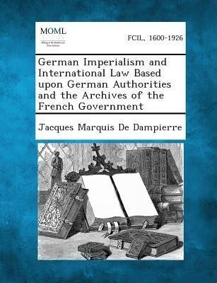 German Imperialism and International Law Based Upon German Authorities and the Archives of the French Government(English, Paperback, De Dampierre Jacques Marquis)