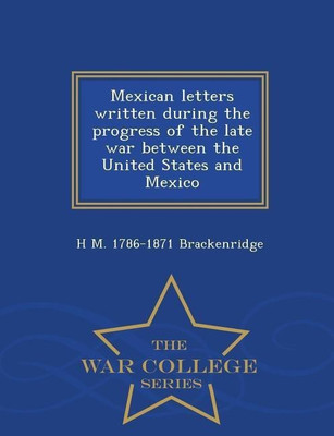 Mexican Letters Written During the Progress of the Late War Between the United States and Mexico - War College Series(English, Paperback, Brackenridge H M 1786-1871)