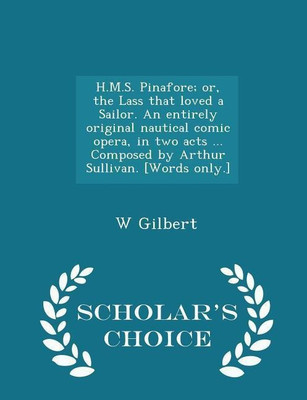 H.M.S. Pinafore; Or, the Lass That Loved a Sailor. an Entirely Original Nautical Comic Opera, in Two Acts ... Composed by Arthur Sullivan. [words Only.] - Scholar's Choice Edition(English, Paperback, Gilbert W)